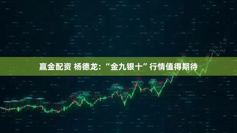 赢金配资 杨德龙: “金九银十”行情值得期待