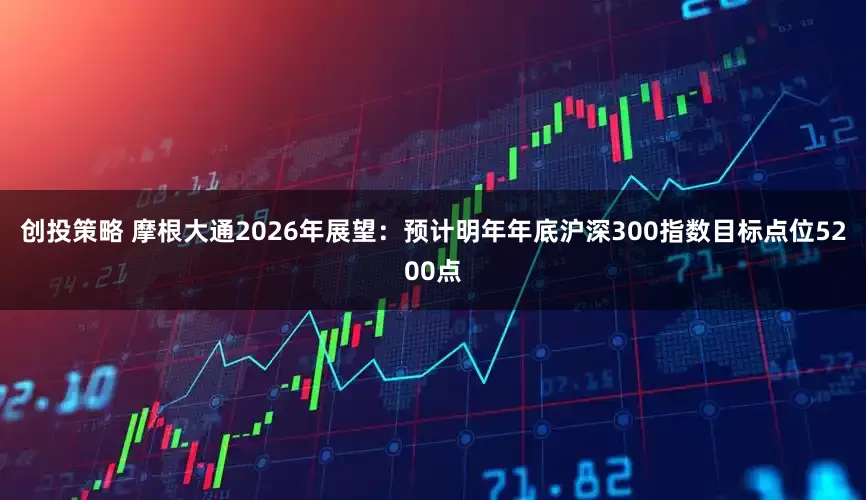 创投策略 摩根大通2026年展望：预计明年年底沪深300指数目标点位5200点