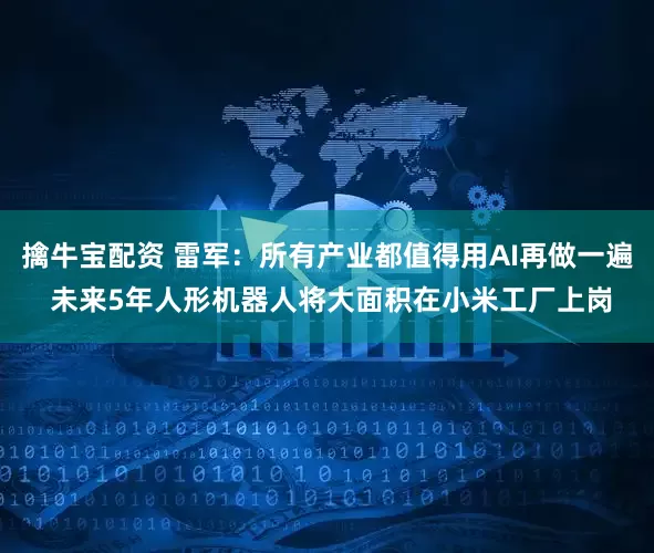 擒牛宝配资 雷军：所有产业都值得用AI再做一遍 未来5年人形机器人将大面积在小米工厂上岗