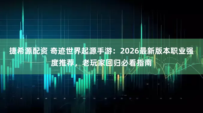 捷希源配资 奇迹世界起源手游：2026最新版本职业强度推荐，老玩家回归必看指南