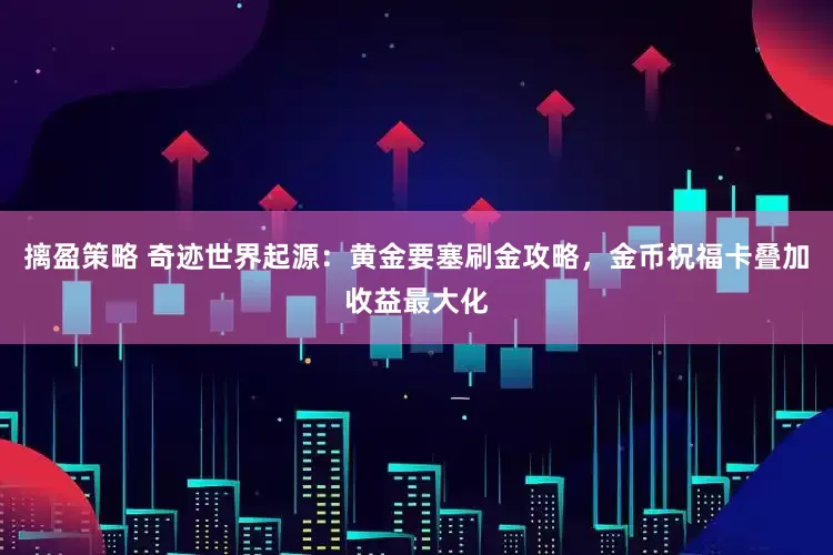 摛盈策略 奇迹世界起源：黄金要塞刷金攻略，金币祝福卡叠加收益最大化