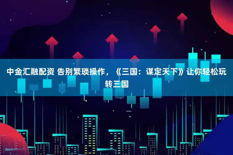 中金汇融配资 告别繁琐操作，《三国：谋定天下》让你轻松玩转三国
